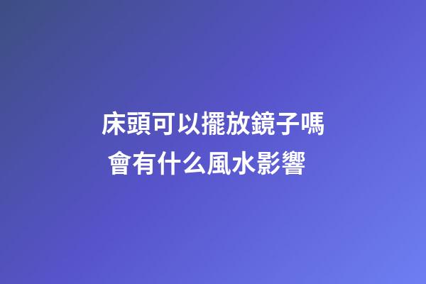 床頭可以擺放鏡子嗎 會有什么風水影響